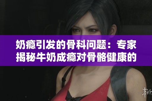 奶癮引發(fā)的骨科問(wèn)題：專(zhuān)家揭秘牛奶成癮對(duì)骨骼健康的影響
