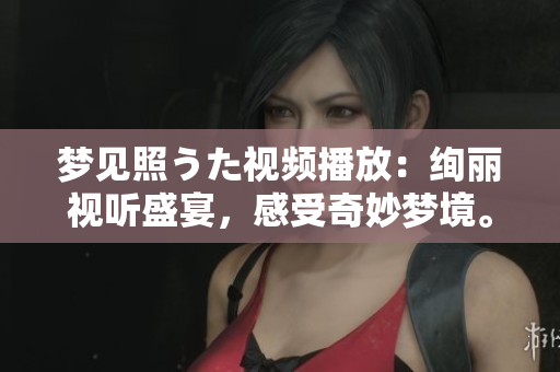 夢(mèng)見照うた視頻播放：絢麗視聽盛宴，感受奇妙夢(mèng)境。