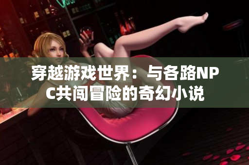 穿越游戲世界：與各路NPC共闖冒險(xiǎn)的奇幻小說