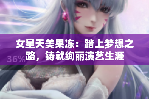 女星天美果凍：踏上夢(mèng)想之路，鑄就絢麗演藝生涯