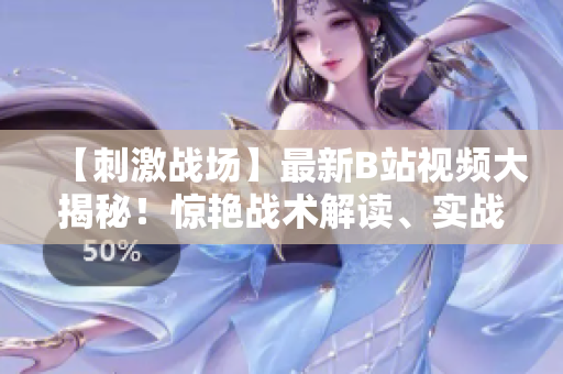 【刺激戰(zhàn)場】最新B站視頻大揭秘！驚艷戰(zhàn)術(shù)解讀、實戰(zhàn)技巧分享、獨家花絮曝光，全方位打造游戲達人指南！