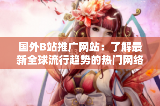 國外B站推廣網(wǎng)站：了解最新全球流行趨勢的熱門網(wǎng)絡(luò)平臺