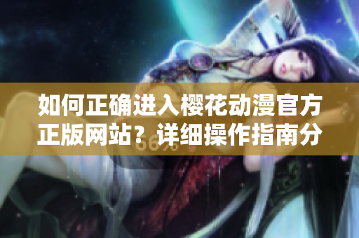 如何正確進(jìn)入櫻花動漫官方正版網(wǎng)站？詳細(xì)操作指南分享