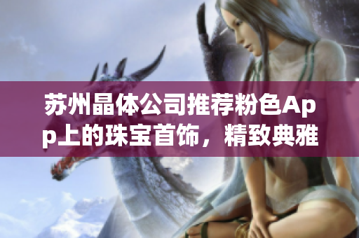 蘇州晶體公司推薦粉色App上的珠寶首飾，精致典雅款式一覽