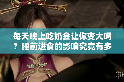 每天晚上吃奶會(huì)讓你變大嗎？睡前進(jìn)食的影響究竟有多大？