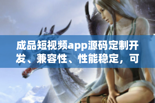 成品短視頻app源碼定制開發(fā)、兼容性、性能穩(wěn)定，可快速上線