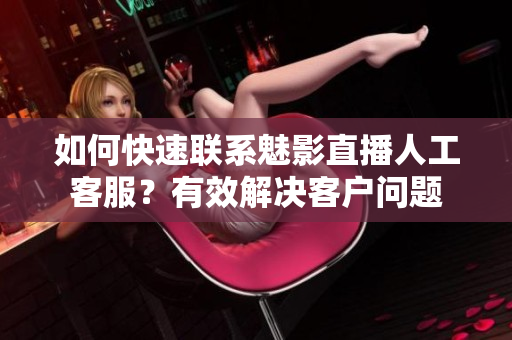 如何快速聯(lián)系魅影直播人工客服？有效解決客戶問(wèn)題