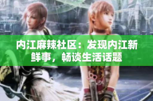 內(nèi)江麻辣社區(qū)：發(fā)現(xiàn)內(nèi)江新鮮事，暢談生活話題