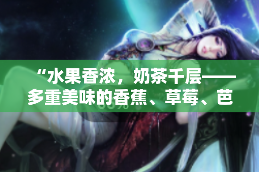 “水果香濃，奶茶千層——多重美味的香蕉、草莓、芭樂(lè)和鴨脖奶茶”的誘人故事