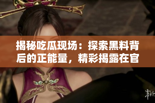 揭秘吃瓜現(xiàn)場：探索黑料背后的正能量，精彩揭露在官網(wǎng)享受