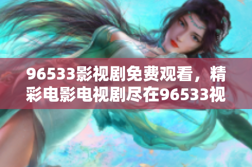 96533影視劇免費(fèi)觀看，精彩電影電視劇盡在96533視頻平臺(tái)