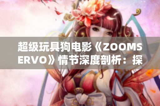 超級(jí)玩具狗電影《ZOOMSERVO》情節(jié)深度剖析：探尋人性與科技交融的奇妙可能