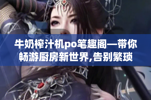 牛奶榨汁機po筆趣閣—帶你暢游廚房新世界,告別繁瑣,快速解決食材問題