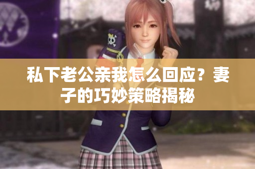 私下老公親我怎么回應(yīng)？妻子的巧妙策略揭秘