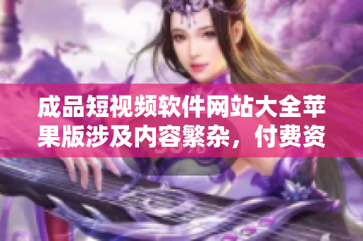 成品短視頻軟件網(wǎng)站大全蘋果版涉及內(nèi)容繁雜，付費(fèi)資源豐富，支持安卓、iPhone。