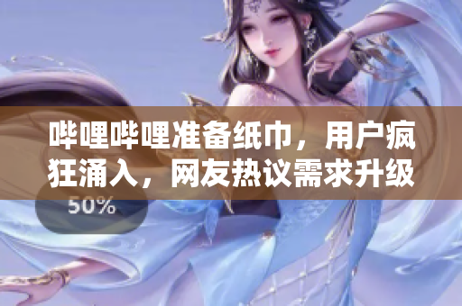 嗶哩嗶哩準(zhǔn)備紙巾，用戶瘋狂涌入，網(wǎng)友熱議需求升級(jí)