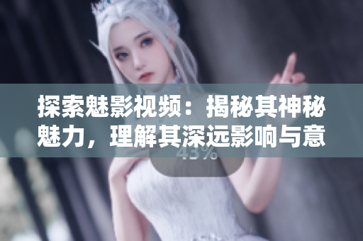 探索魅影視頻：揭秘其神秘魅力，理解其深遠影響與意義
