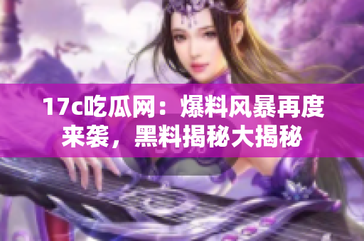 17c吃瓜網(wǎng)：爆料風(fēng)暴再度來襲，黑料揭秘大揭秘