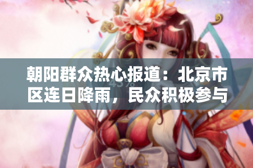 朝陽(yáng)群眾熱心報(bào)道：北京市區(qū)連日降雨，民眾積極參與應(yīng)急救援
