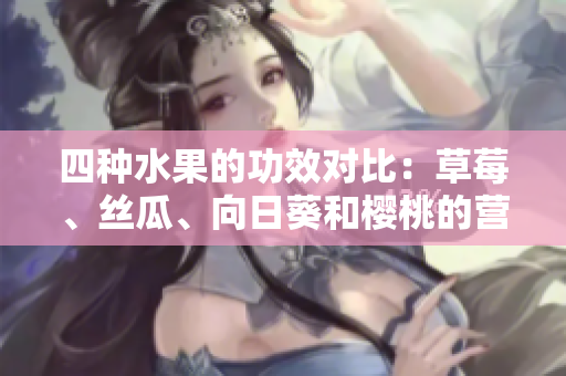 四種水果的功效對(duì)比：草莓、絲瓜、向日葵和櫻桃的營(yíng)養(yǎng)價(jià)值大揭秘