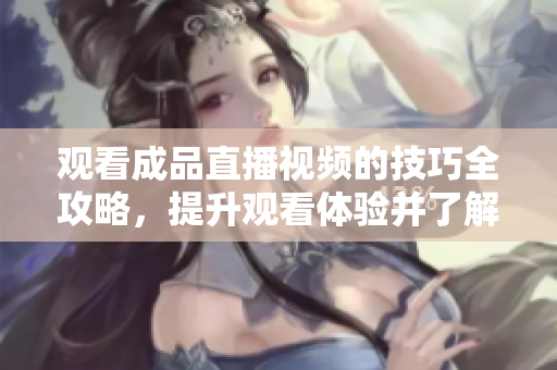 觀看成品直播視頻的技巧全攻略，提升觀看體驗(yàn)并了解詳細(xì)操作步驟