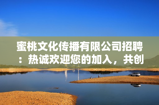 蜜桃文化傳播有限公司招聘：熱誠(chéng)歡迎您的加入，共創(chuàng)未來(lái)的機(jī)遇和挑戰(zhàn)