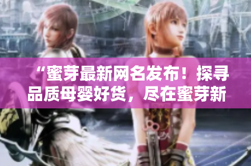 “蜜芽最新網(wǎng)名發(fā)布！探尋品質(zhì)母嬰好貨，盡在蜜芽新名瀏覽！”