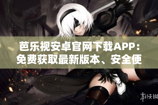 芭樂視安卓官網(wǎng)下載APP：免費(fèi)獲取最新版本、安全便捷的下載方式