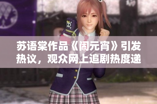 蘇語棠作品《鬧元宵》引發(fā)熱議，觀眾網(wǎng)上追劇熱度遞增