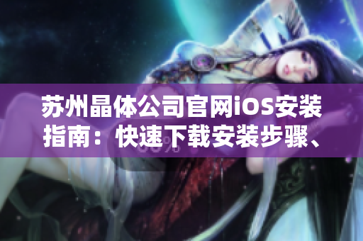 蘇州晶體公司官網(wǎng)iOS安裝指南：快速下載安裝步驟、最新版本推薦，讓您輕松暢享！