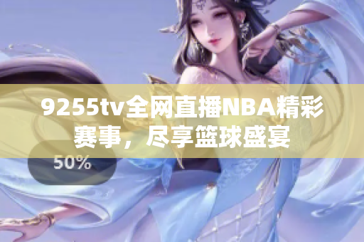 9255tv全網(wǎng)直播NBA精彩賽事，盡享籃球盛宴
