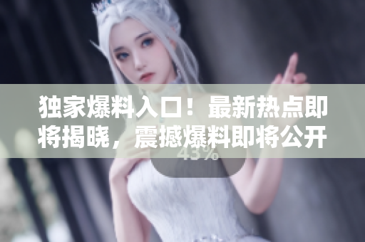 獨(dú)家爆料入口！最新熱點(diǎn)即將揭曉，震撼爆料即將公開(kāi)