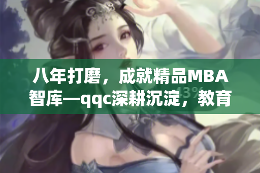 八年打磨，成就精品MBA智庫—qqc深耕沉淀，教育精英共鑄輝煌