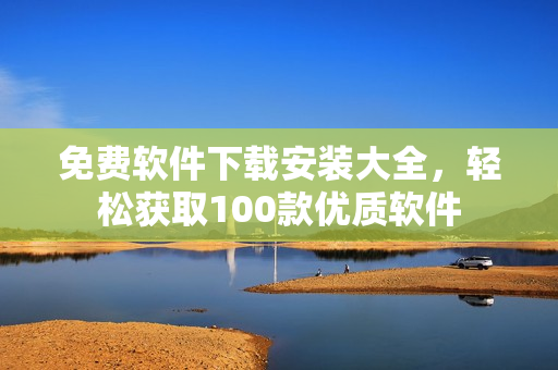 免費軟件下載安裝大全，輕松獲取100款優(yōu)質(zhì)軟件