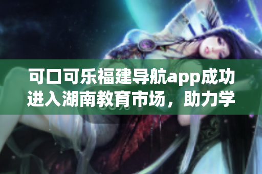 可口可樂福建導航app成功進入湖南教育市場，助力學生出行更便捷