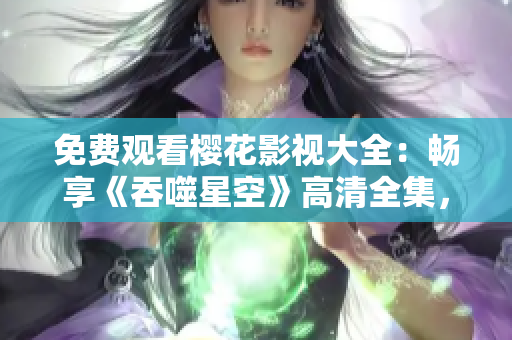 免費(fèi)觀看櫻花影視大全：暢享《吞噬星空》高清全集，盡在櫻花影視平臺(tái)