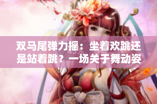 雙馬尾彈力搖：坐著歡跳還是站著跳？一場關(guān)于舞動姿勢的辯論