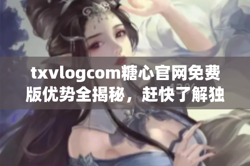 txvlogcom糖心官網(wǎng)免費(fèi)版優(yōu)勢(shì)全揭秘，趕快了解獨(dú)特之處!