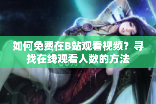 如何免費(fèi)在B站觀看視頻？尋找在線觀看人數(shù)的方法