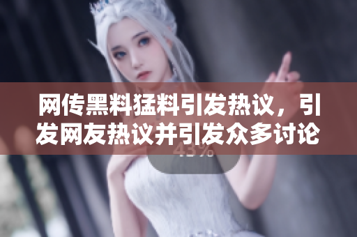 網(wǎng)傳黑料猛料引發(fā)熱議，引發(fā)網(wǎng)友熱議并引發(fā)眾多討論