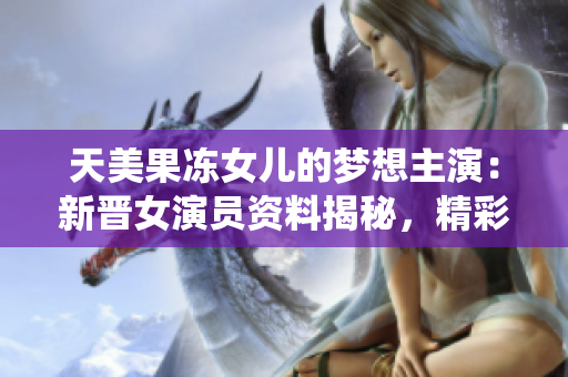 天美果凍女兒的夢(mèng)想主演：新晉女演員資料揭秘，精彩演繹引關(guān)注