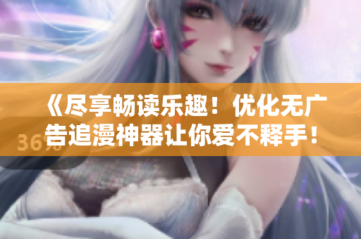 《盡享暢讀樂趣！優(yōu)化無廣告追漫神器讓你愛不釋手！》