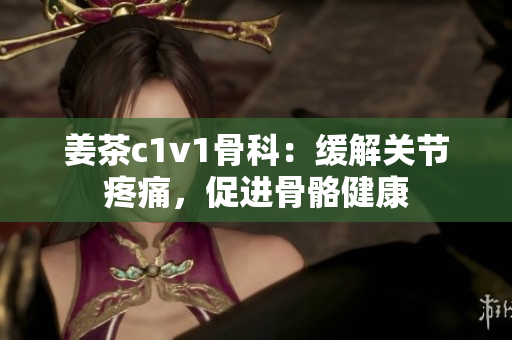 姜茶c1v1骨科：緩解關(guān)節(jié)疼痛，促進骨骼健康