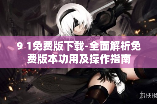 9 1免費(fèi)版下載-全面解析免費(fèi)版本功用及操作指南