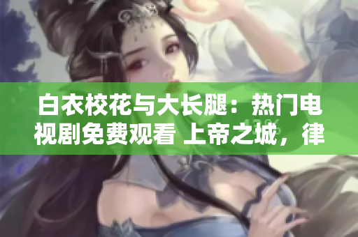 白衣?；ㄅc大長(zhǎng)腿：熱門電視劇免費(fèi)觀看 上帝之城，律師護(hù)衛(wèi)記