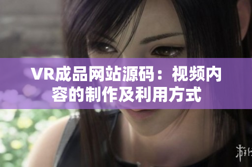 VR成品網(wǎng)站源碼：視頻內(nèi)容的制作及利用方式