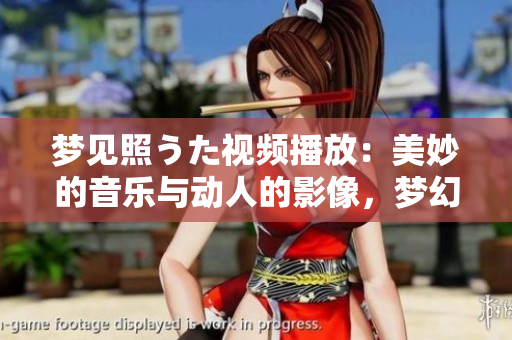 夢見照うた視頻播放：美妙的音樂與動(dòng)人的影像，夢幻般的視聽體驗(yàn)