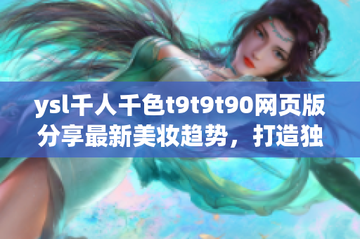 ysl千人千色t9t9t90網(wǎng)頁版分享最新美妝趨勢，打造獨(dú)特魅力