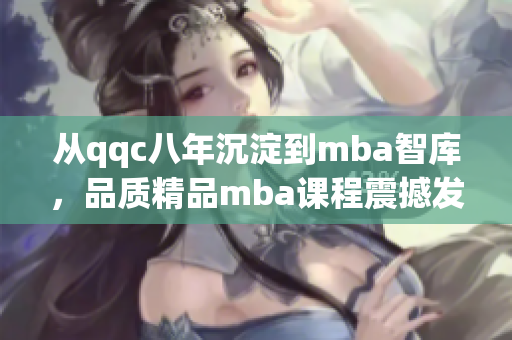 從qqc八年沉淀到mba智庫(kù)，品質(zhì)精品mba課程震撼發(fā)布