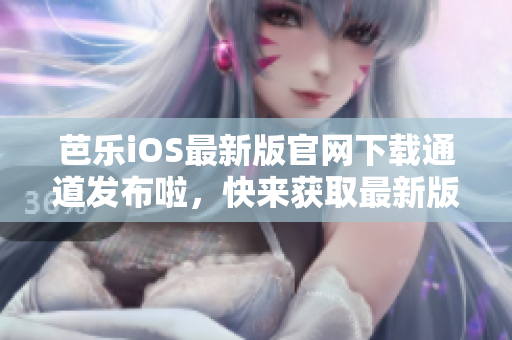 芭樂(lè)iOS最新版官網(wǎng)下載通道發(fā)布啦，快來(lái)獲取最新版本的芭樂(lè)iOS應(yīng)用程序